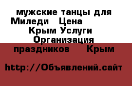 мужские танцы для Миледи › Цена ­ 2 000 - Крым Услуги » Организация праздников   . Крым